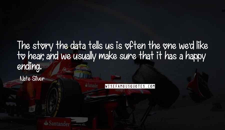 Nate Silver Quotes: The story the data tells us is often the one we'd like to hear, and we usually make sure that it has a happy ending.