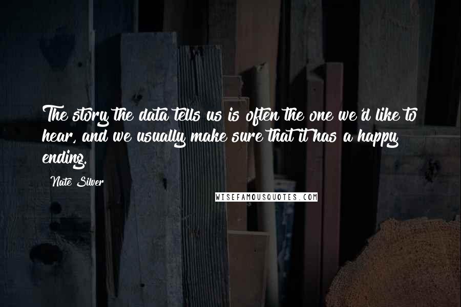 Nate Silver Quotes: The story the data tells us is often the one we'd like to hear, and we usually make sure that it has a happy ending.