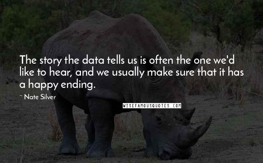 Nate Silver Quotes: The story the data tells us is often the one we'd like to hear, and we usually make sure that it has a happy ending.