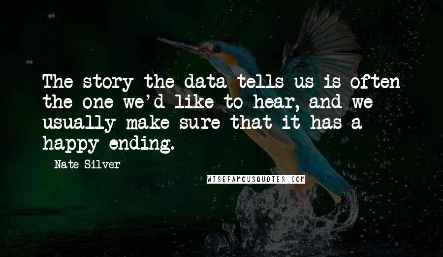 Nate Silver Quotes: The story the data tells us is often the one we'd like to hear, and we usually make sure that it has a happy ending.
