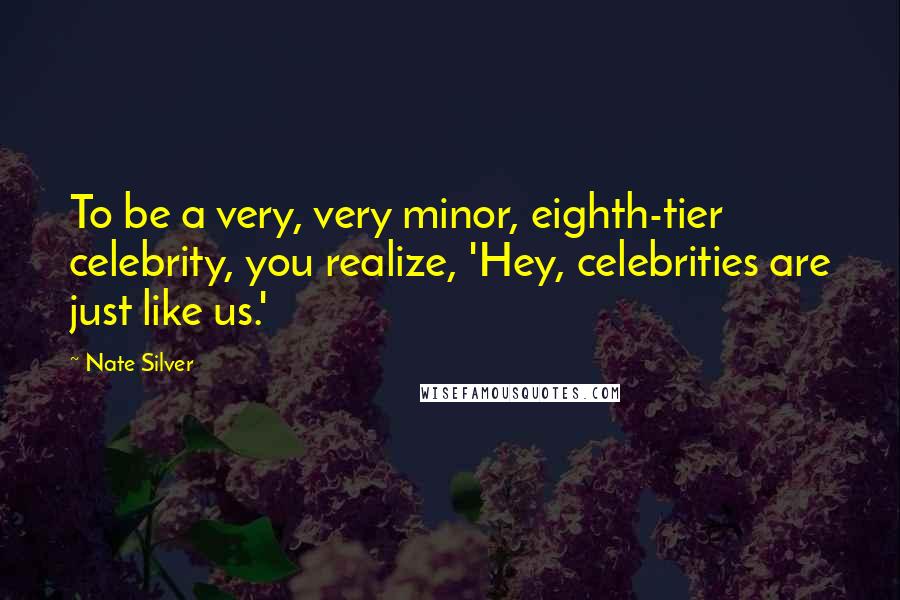 Nate Silver Quotes: To be a very, very minor, eighth-tier celebrity, you realize, 'Hey, celebrities are just like us.'