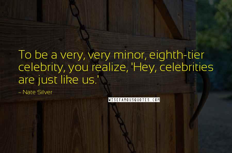 Nate Silver Quotes: To be a very, very minor, eighth-tier celebrity, you realize, 'Hey, celebrities are just like us.'