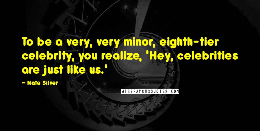 Nate Silver Quotes: To be a very, very minor, eighth-tier celebrity, you realize, 'Hey, celebrities are just like us.'