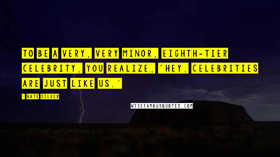 Nate Silver Quotes: To be a very, very minor, eighth-tier celebrity, you realize, 'Hey, celebrities are just like us.'