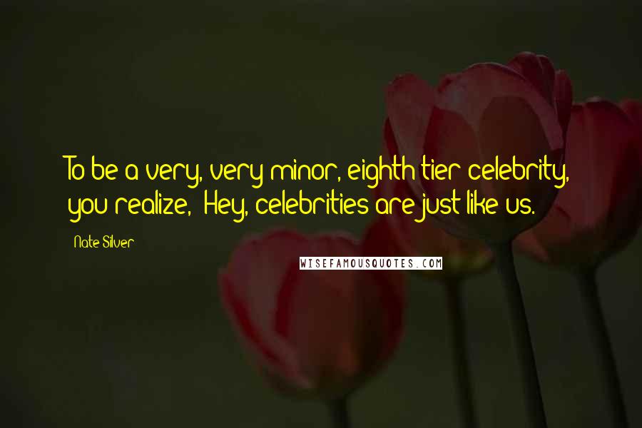 Nate Silver Quotes: To be a very, very minor, eighth-tier celebrity, you realize, 'Hey, celebrities are just like us.'