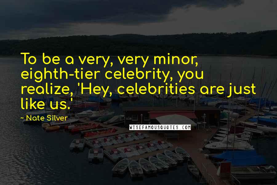 Nate Silver Quotes: To be a very, very minor, eighth-tier celebrity, you realize, 'Hey, celebrities are just like us.'