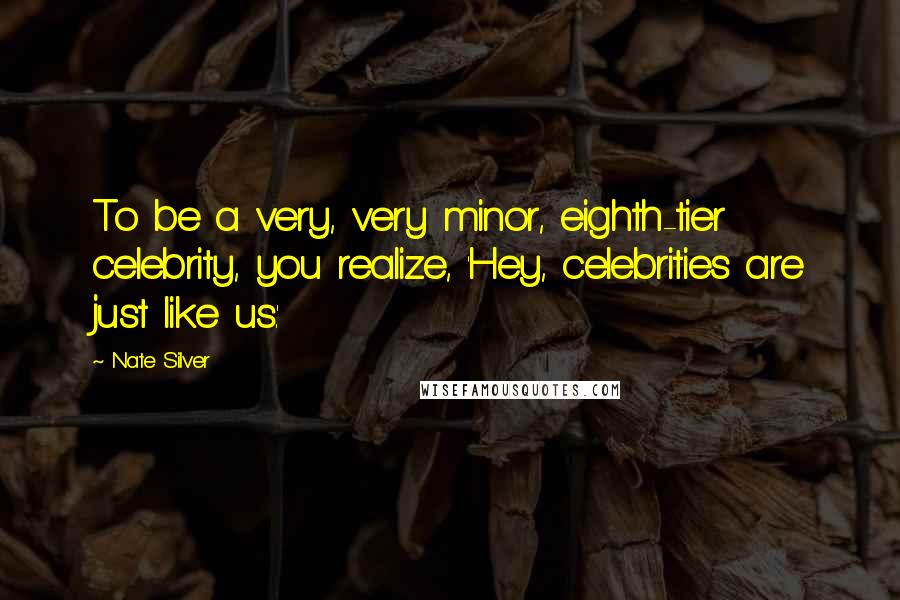 Nate Silver Quotes: To be a very, very minor, eighth-tier celebrity, you realize, 'Hey, celebrities are just like us.'