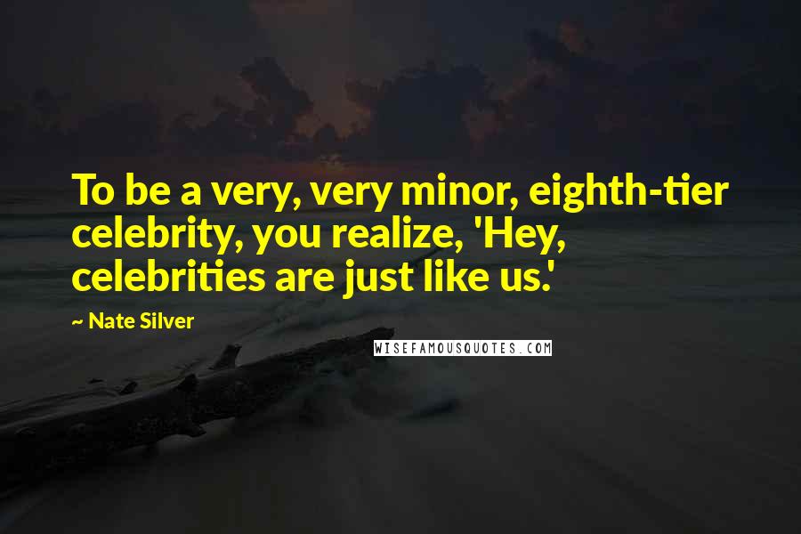 Nate Silver Quotes: To be a very, very minor, eighth-tier celebrity, you realize, 'Hey, celebrities are just like us.'