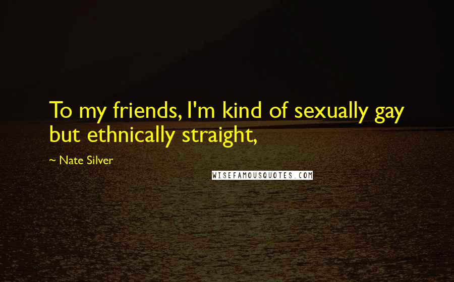 Nate Silver Quotes: To my friends, I'm kind of sexually gay but ethnically straight,