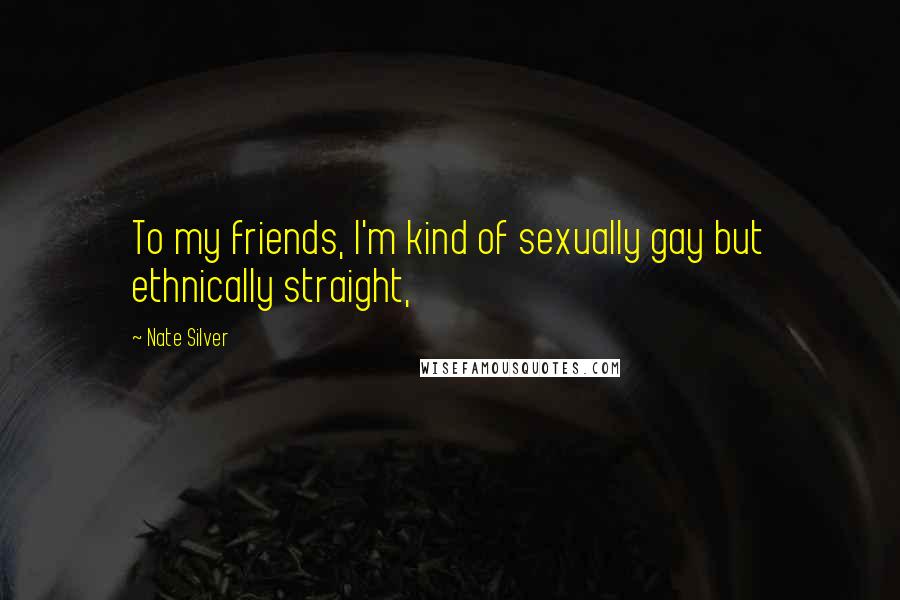 Nate Silver Quotes: To my friends, I'm kind of sexually gay but ethnically straight,