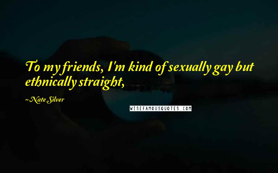 Nate Silver Quotes: To my friends, I'm kind of sexually gay but ethnically straight,