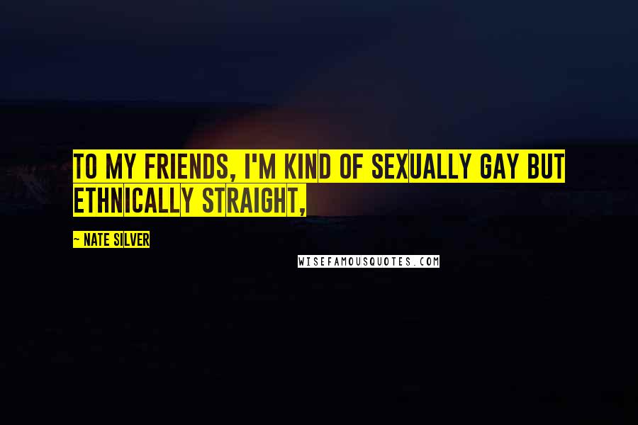 Nate Silver Quotes: To my friends, I'm kind of sexually gay but ethnically straight,