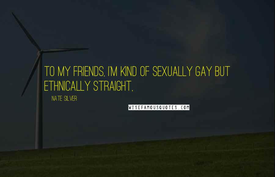Nate Silver Quotes: To my friends, I'm kind of sexually gay but ethnically straight,