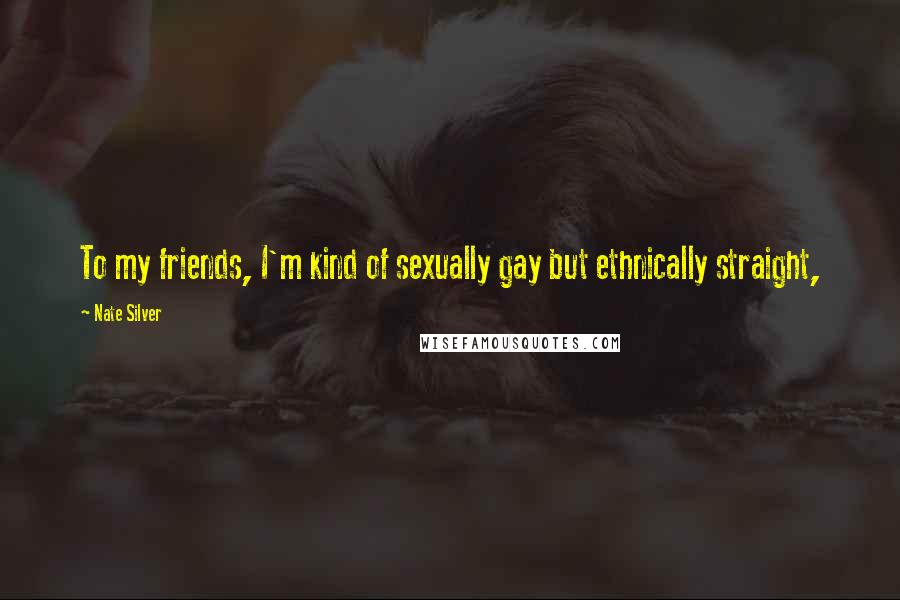 Nate Silver Quotes: To my friends, I'm kind of sexually gay but ethnically straight,