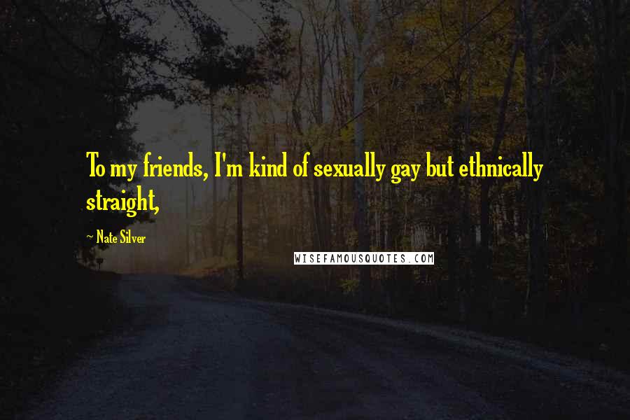 Nate Silver Quotes: To my friends, I'm kind of sexually gay but ethnically straight,