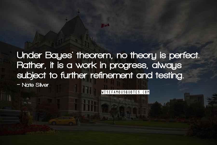 Nate Silver Quotes: Under Bayes' theorem, no theory is perfect. Rather, it is a work in progress, always subject to further refinement and testing.