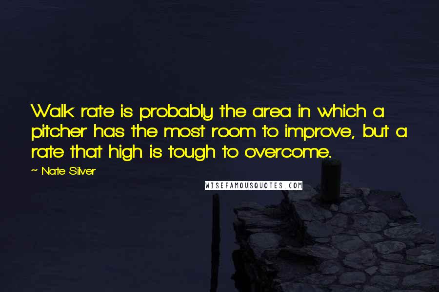 Nate Silver Quotes: Walk rate is probably the area in which a pitcher has the most room to improve, but a rate that high is tough to overcome.