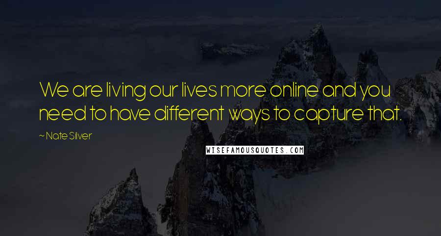 Nate Silver Quotes: We are living our lives more online and you need to have different ways to capture that.