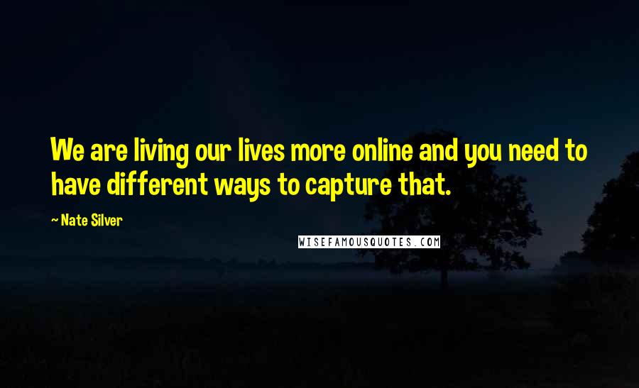 Nate Silver Quotes: We are living our lives more online and you need to have different ways to capture that.