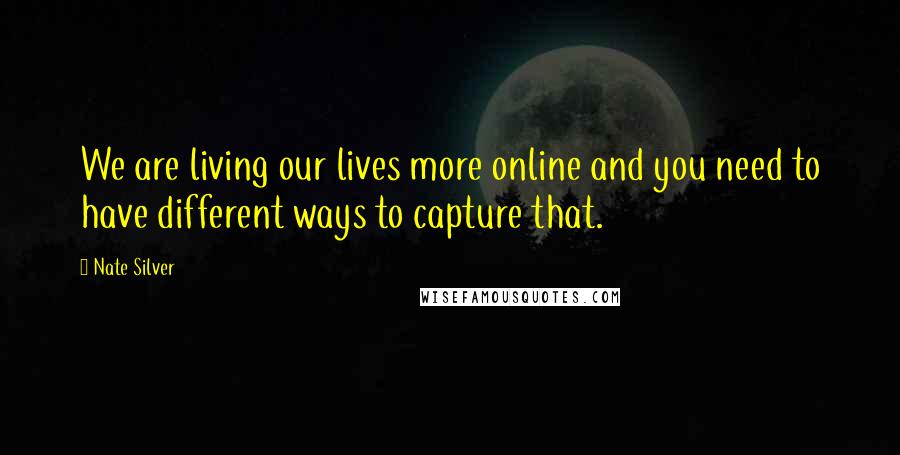 Nate Silver Quotes: We are living our lives more online and you need to have different ways to capture that.