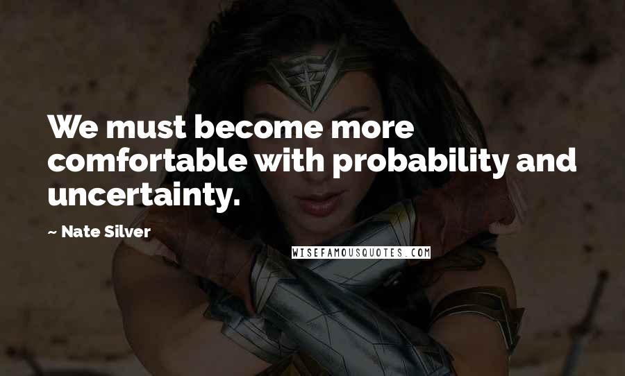 Nate Silver Quotes: We must become more comfortable with probability and uncertainty.