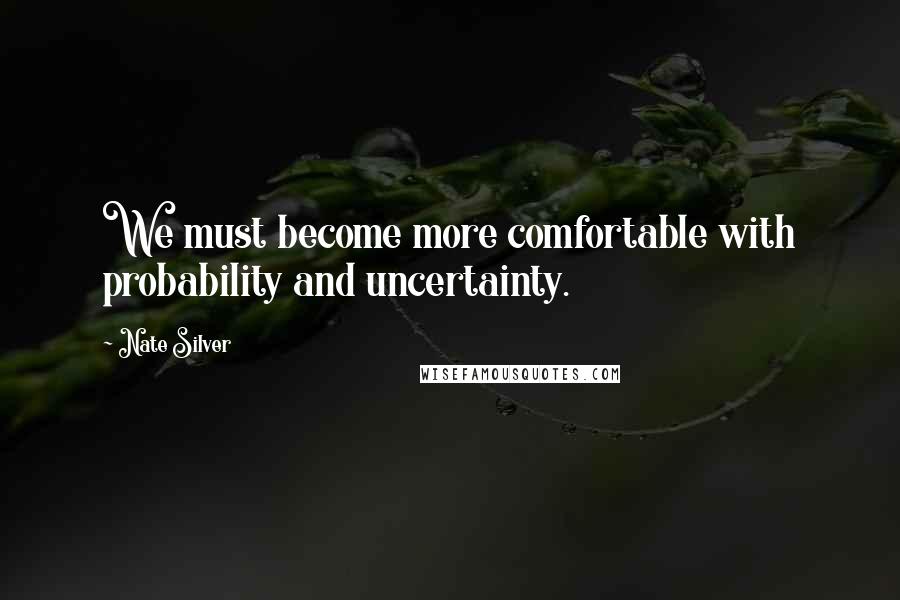 Nate Silver Quotes: We must become more comfortable with probability and uncertainty.