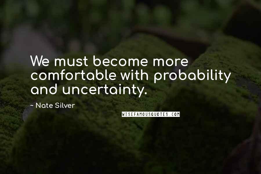 Nate Silver Quotes: We must become more comfortable with probability and uncertainty.