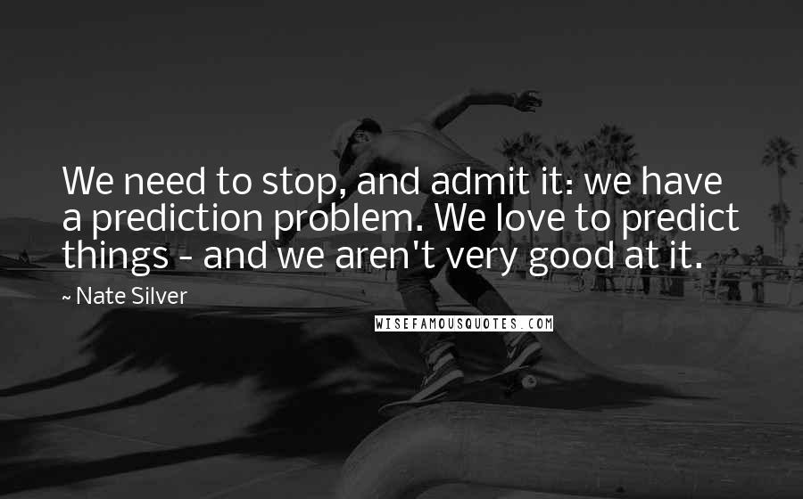 Nate Silver Quotes: We need to stop, and admit it: we have a prediction problem. We love to predict things - and we aren't very good at it.