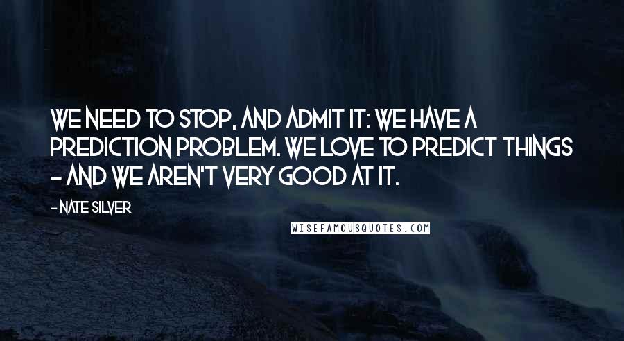 Nate Silver Quotes: We need to stop, and admit it: we have a prediction problem. We love to predict things - and we aren't very good at it.