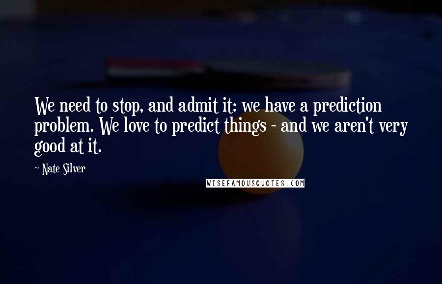 Nate Silver Quotes: We need to stop, and admit it: we have a prediction problem. We love to predict things - and we aren't very good at it.