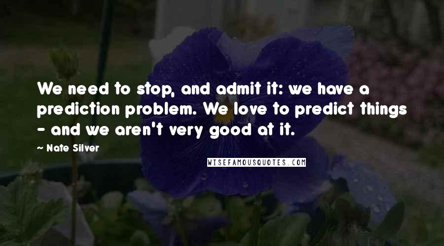 Nate Silver Quotes: We need to stop, and admit it: we have a prediction problem. We love to predict things - and we aren't very good at it.