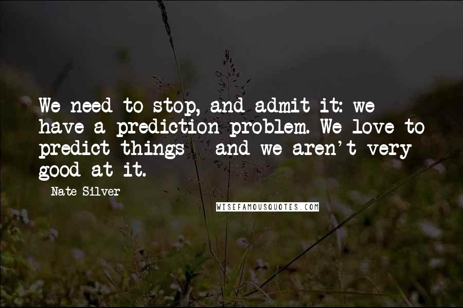 Nate Silver Quotes: We need to stop, and admit it: we have a prediction problem. We love to predict things - and we aren't very good at it.