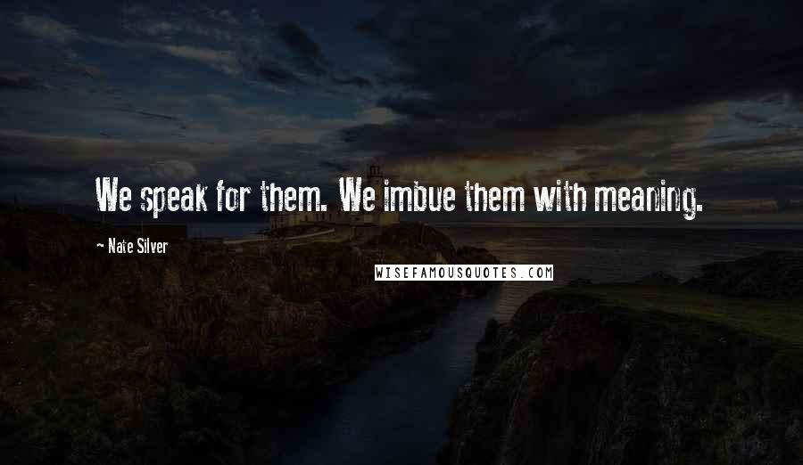 Nate Silver Quotes: We speak for them. We imbue them with meaning.