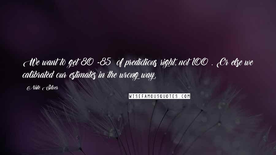 Nate Silver Quotes: We want to get 80%-85% of predictions right, not 100%. Or else we calibrated our estimates in the wrong way.