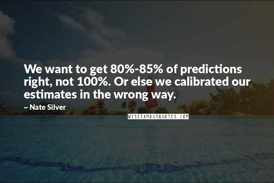 Nate Silver Quotes: We want to get 80%-85% of predictions right, not 100%. Or else we calibrated our estimates in the wrong way.