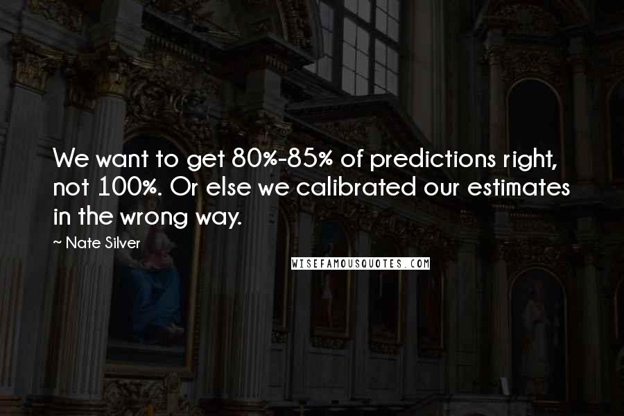 Nate Silver Quotes: We want to get 80%-85% of predictions right, not 100%. Or else we calibrated our estimates in the wrong way.