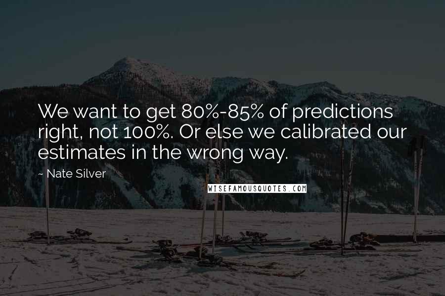 Nate Silver Quotes: We want to get 80%-85% of predictions right, not 100%. Or else we calibrated our estimates in the wrong way.