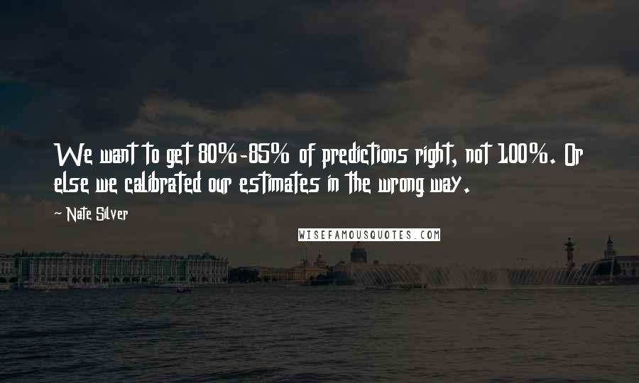 Nate Silver Quotes: We want to get 80%-85% of predictions right, not 100%. Or else we calibrated our estimates in the wrong way.