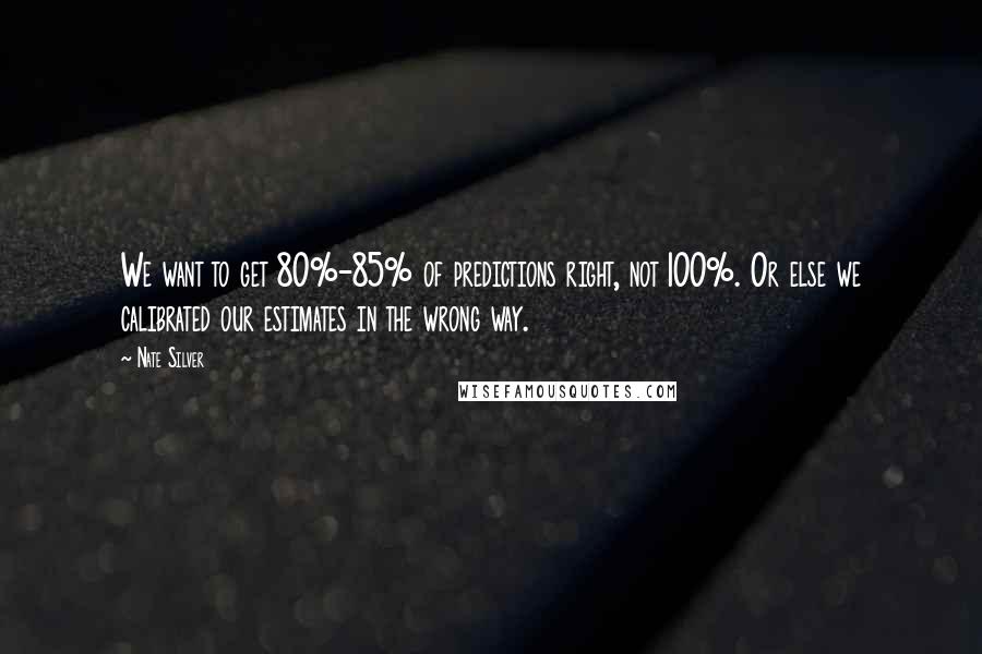 Nate Silver Quotes: We want to get 80%-85% of predictions right, not 100%. Or else we calibrated our estimates in the wrong way.
