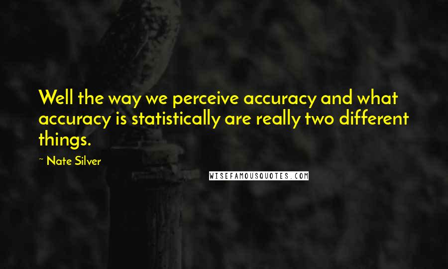 Nate Silver Quotes: Well the way we perceive accuracy and what accuracy is statistically are really two different things.