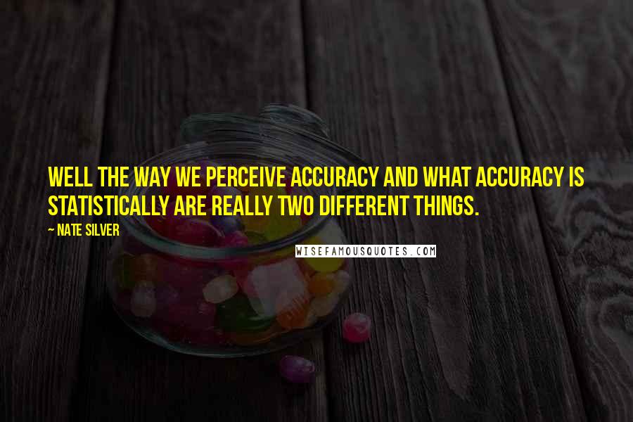 Nate Silver Quotes: Well the way we perceive accuracy and what accuracy is statistically are really two different things.