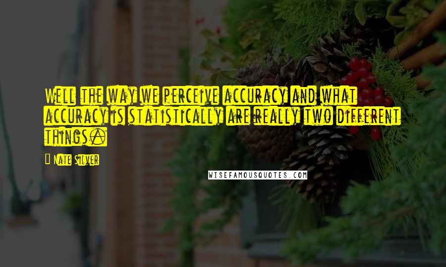 Nate Silver Quotes: Well the way we perceive accuracy and what accuracy is statistically are really two different things.