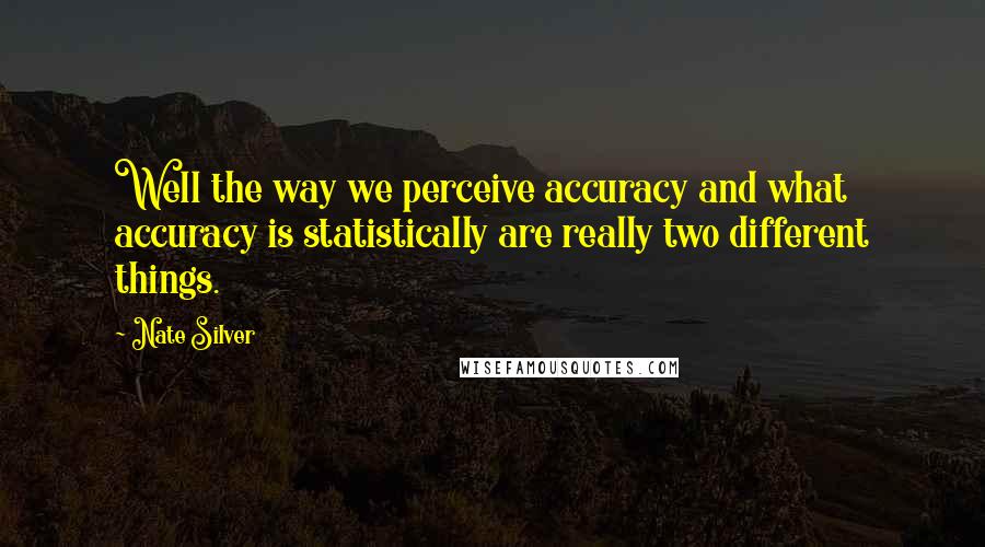 Nate Silver Quotes: Well the way we perceive accuracy and what accuracy is statistically are really two different things.