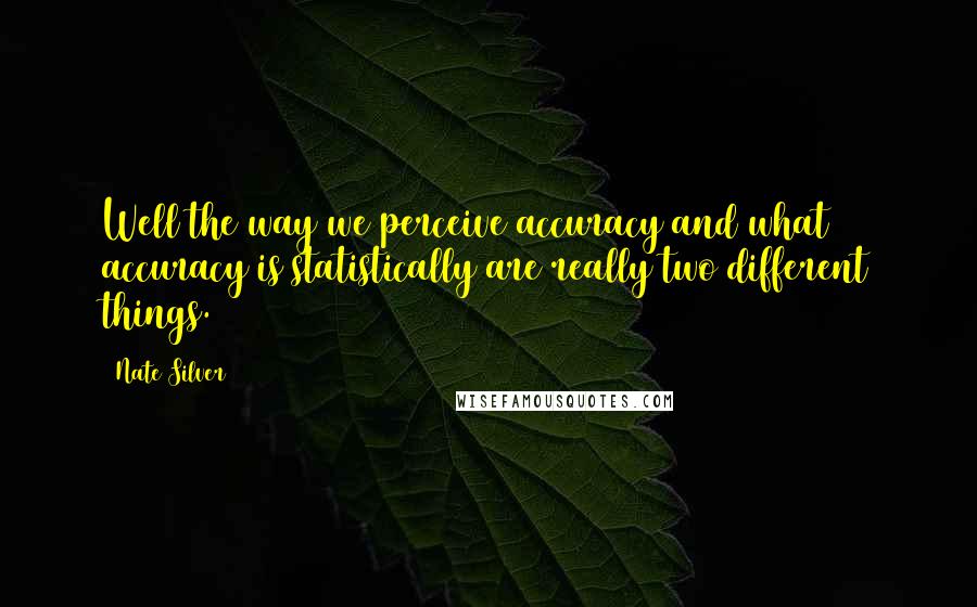 Nate Silver Quotes: Well the way we perceive accuracy and what accuracy is statistically are really two different things.