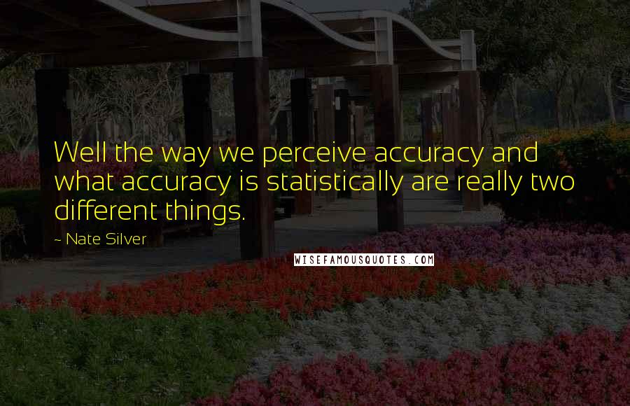 Nate Silver Quotes: Well the way we perceive accuracy and what accuracy is statistically are really two different things.