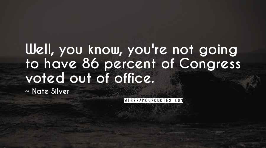 Nate Silver Quotes: Well, you know, you're not going to have 86 percent of Congress voted out of office.