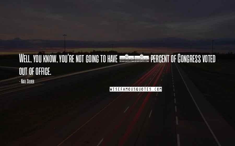 Nate Silver Quotes: Well, you know, you're not going to have 86 percent of Congress voted out of office.
