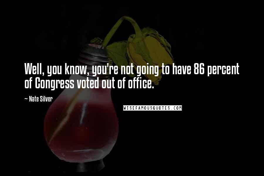 Nate Silver Quotes: Well, you know, you're not going to have 86 percent of Congress voted out of office.