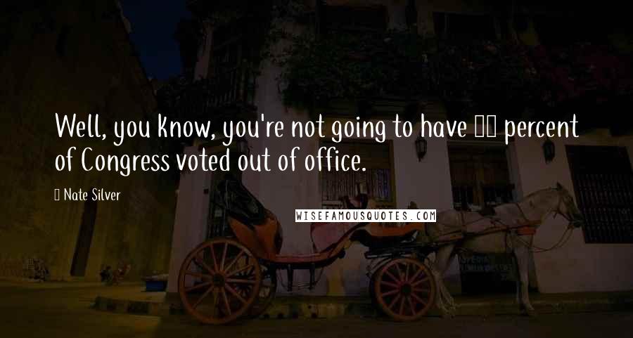 Nate Silver Quotes: Well, you know, you're not going to have 86 percent of Congress voted out of office.