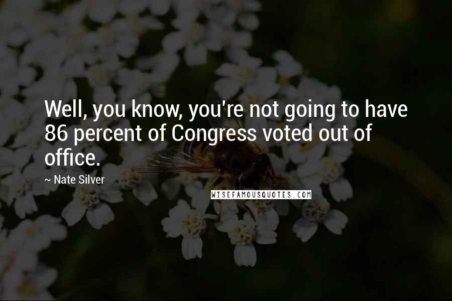 Nate Silver Quotes: Well, you know, you're not going to have 86 percent of Congress voted out of office.